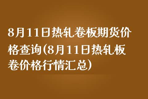 8月11日热轧卷板期货价格查询(8月11日热轧板卷价格行情汇总)_https://www.qianjuhuagong.com_期货平台_第1张