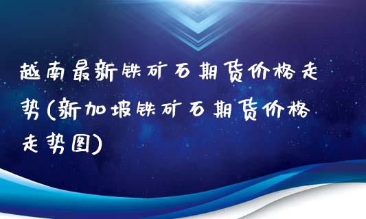 越南最新铁矿石期货价格走势(新加坡铁矿石期货价格走势图)_https://www.qianjuhuagong.com_期货行情_第1张