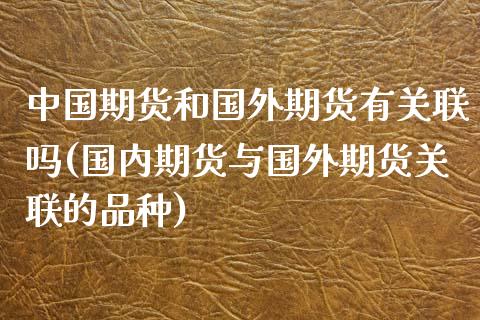 中国期货和国外期货有关联吗(国内期货与国外期货关联的品种)_https://www.qianjuhuagong.com_期货平台_第1张