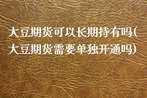 大豆期货可以长期持有吗(大豆期货需要单独开通吗)_https://www.qianjuhuagong.com_期货开户_第1张