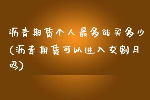 沥青期货个人最多能买多少(沥青期货可以进入交割月吗)_https://www.qianjuhuagong.com_期货平台_第1张