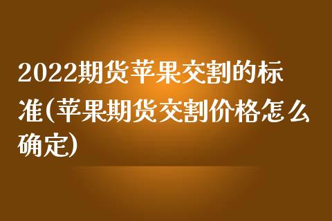 2022期货苹果交割的标准(苹果期货交割价格怎么确定)_https://www.qianjuhuagong.com_期货直播_第1张