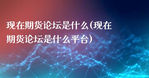 现在期货论坛是什么(现在期货论坛是什么平台)_https://www.qianjuhuagong.com_期货开户_第1张