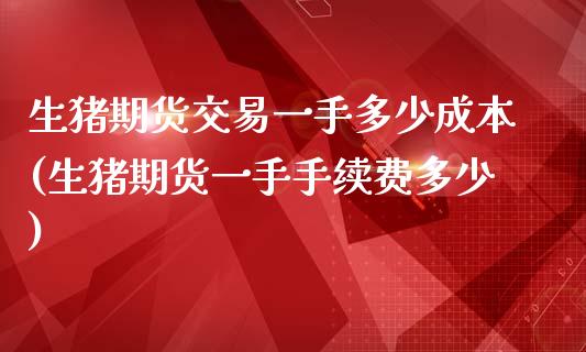 生猪期货交易一手多少成本(生猪期货一手手续费多少)_https://www.qianjuhuagong.com_期货百科_第1张