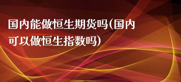 国内能做恒生期货吗(国内可以做恒生指数吗)_https://www.qianjuhuagong.com_期货百科_第1张