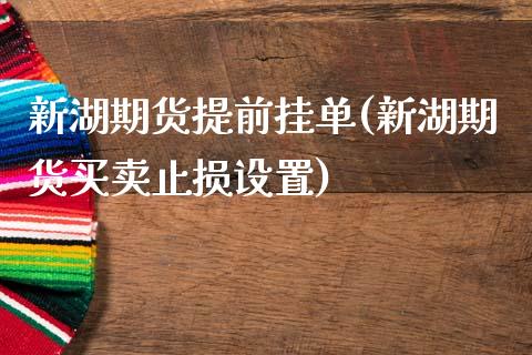 新湖期货提前挂单(新湖期货买卖止损设置)_https://www.qianjuhuagong.com_期货平台_第1张