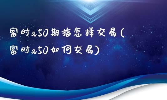 富时a50期指怎样交易(富时a50如何交易)_https://www.qianjuhuagong.com_期货开户_第1张