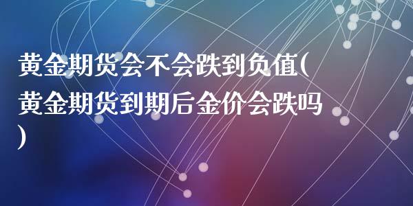 黄金期货会不会跌到负值(黄金期货到期后金价会跌吗)_https://www.qianjuhuagong.com_期货平台_第1张