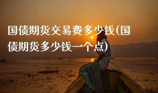 国债期货交易费多少钱(国债期货多少钱一个点)_https://www.qianjuhuagong.com_期货行情_第1张