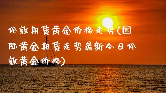 伦敦期货黄金价格走势(国际黄金期货走势最新今日伦敦黄金价格)_https://www.qianjuhuagong.com_期货直播_第1张