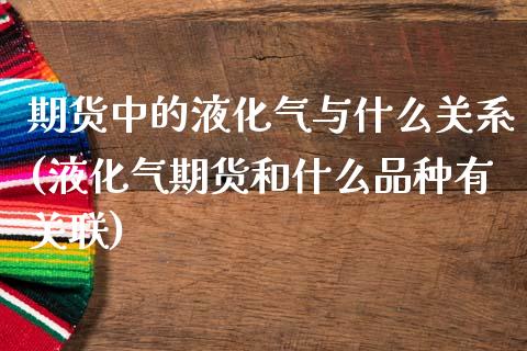 期货中的液化气与什么关系(液化气期货和什么品种有关联)_https://www.qianjuhuagong.com_期货平台_第1张