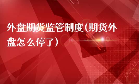 外盘期货监管制度(期货外盘怎么停了)_https://www.qianjuhuagong.com_期货开户_第1张