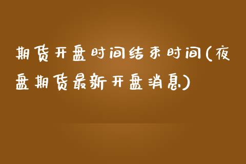 期货开盘时间结束时间(夜盘期货最新开盘消息)_https://www.qianjuhuagong.com_期货开户_第1张