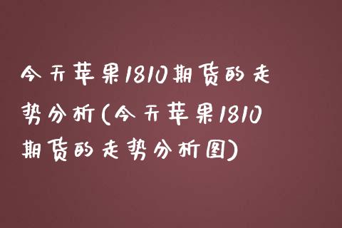 今天苹果1810期货的走势分析(今天苹果1810期货的走势分析图)_https://www.qianjuhuagong.com_期货直播_第1张