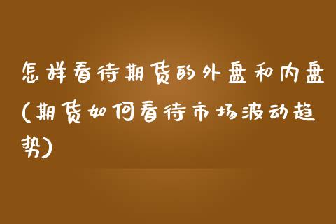 怎样看待期货的外盘和内盘(期货如何看待市场波动趋势)_https://www.qianjuhuagong.com_期货行情_第1张