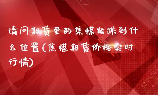 请问期货里的焦煤能跌到什么位置(焦煤期货价格实时行情)_https://www.qianjuhuagong.com_期货百科_第1张