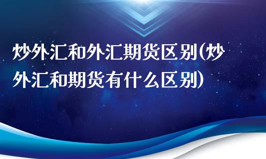 炒外汇和外汇期货区别(炒外汇和期货有什么区别)_https://www.qianjuhuagong.com_期货百科_第1张