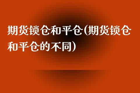 期货锁仓和平仓(期货锁仓和平仓的不同)_https://www.qianjuhuagong.com_期货开户_第1张