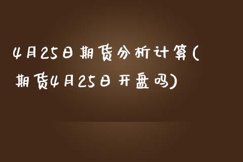 4月25日期货分析计算(期货4月25日开盘吗)_https://www.qianjuhuagong.com_期货行情_第1张