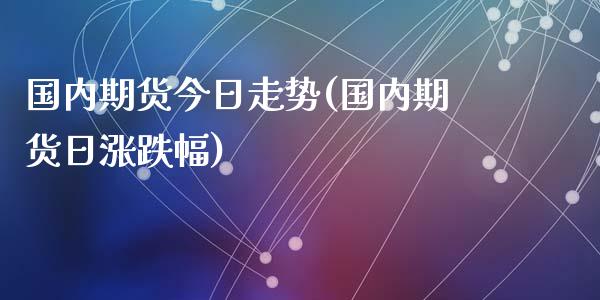 国内期货今日走势(国内期货日涨跌幅)_https://www.qianjuhuagong.com_期货直播_第1张