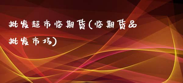 批发超市临期货(临期货品批发市场)_https://www.qianjuhuagong.com_期货百科_第1张