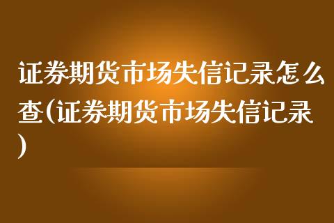 证券期货市场失信记录怎么查(证券期货市场失信记录)_https://www.qianjuhuagong.com_期货平台_第1张