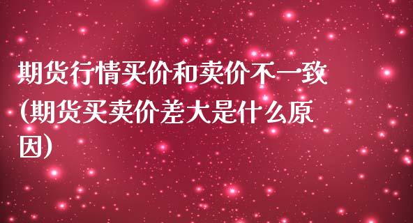 期货行情买价和卖价不一致(期货买卖价差大是什么原因)_https://www.qianjuhuagong.com_期货直播_第1张