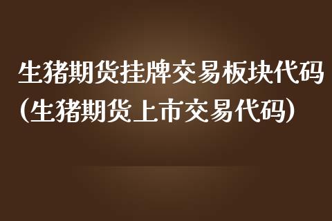 生猪期货挂牌交易板块代码(生猪期货上市交易代码)_https://www.qianjuhuagong.com_期货行情_第1张