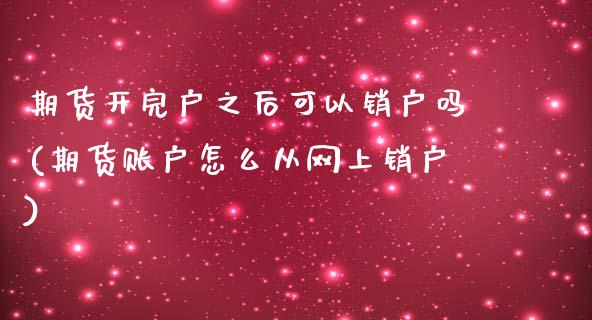 期货开完户之后可以销户吗(期货账户怎么从网上销户)_https://www.qianjuhuagong.com_期货开户_第1张