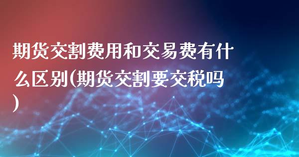 期货交割费用和交易费有什么区别(期货交割要交税吗)_https://www.qianjuhuagong.com_期货直播_第1张