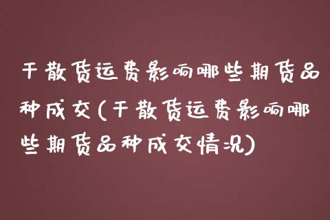 干散货运费影响哪些期货品种成交(干散货运费影响哪些期货品种成交情况)_https://www.qianjuhuagong.com_期货平台_第1张