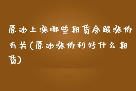 原油上涨哪些期货会跟涨价有关(原油涨价利好什么期货)_https://www.qianjuhuagong.com_期货行情_第1张