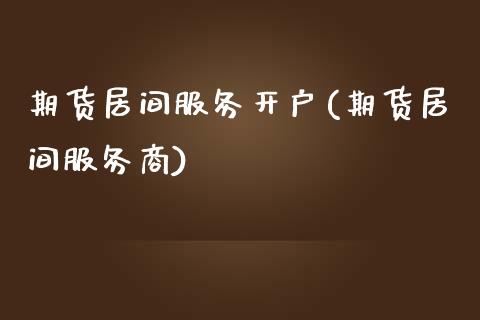 期货居间服务开户(期货居间服务商)_https://www.qianjuhuagong.com_期货平台_第1张