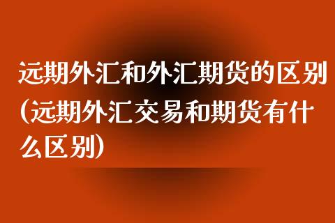 远期外汇和外汇期货的区别(远期外汇交易和期货有什么区别)_https://www.qianjuhuagong.com_期货开户_第1张