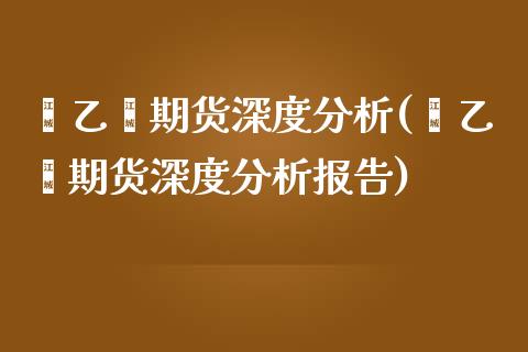 苯乙烯期货深度分析(苯乙烯期货深度分析报告)_https://www.qianjuhuagong.com_期货直播_第1张