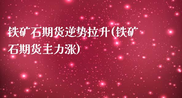 铁矿石期货逆势拉升(铁矿石期货主力涨)_https://www.qianjuhuagong.com_期货平台_第1张