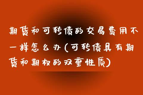 期货和可转债的交易费用不一样怎么办(可转债具有期货和期权的双重性质)_https://www.qianjuhuagong.com_期货行情_第1张