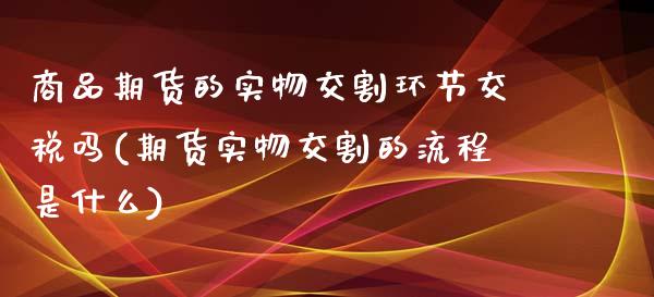 商品期货的实物交割环节交税吗(期货实物交割的流程是什么)_https://www.qianjuhuagong.com_期货行情_第1张