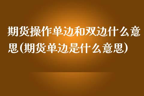 期货操作单边和双边什么意思(期货单边是什么意思)_https://www.qianjuhuagong.com_期货平台_第1张