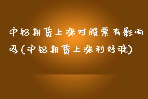 沪铝期货上涨对股票有影响吗(沪铝期货上涨利好谁)_https://www.qianjuhuagong.com_期货直播_第1张