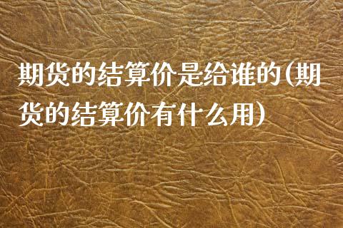 期货的结算价是给谁的(期货的结算价有什么用)_https://www.qianjuhuagong.com_期货行情_第1张