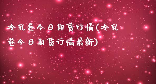 冷轧卷今日期货行情(冷轧卷今日期货行情最新)_https://www.qianjuhuagong.com_期货平台_第1张