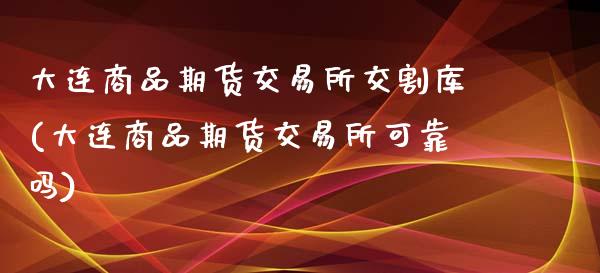 大连商品期货交易所交割库(大连商品期货交易所可靠吗)_https://www.qianjuhuagong.com_期货百科_第1张