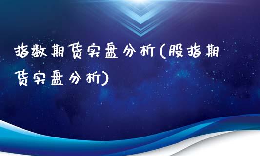 指数期货实盘分析(股指期货实盘分析)_https://www.qianjuhuagong.com_期货百科_第1张