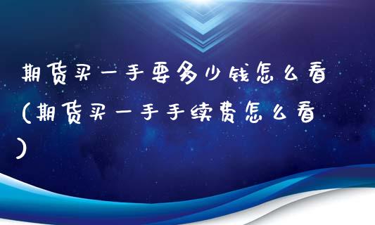 期货买一手要多少钱怎么看(期货买一手手续费怎么看)_https://www.qianjuhuagong.com_期货直播_第1张