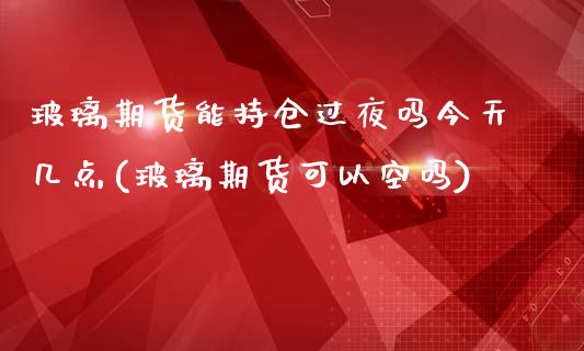 玻璃期货能持仓过夜吗今天几点(玻璃期货可以空吗)_https://www.qianjuhuagong.com_期货平台_第1张