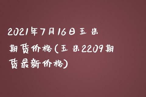 2021年7月16日玉米期货价格(玉米2209期货最新价格)_https://www.qianjuhuagong.com_期货开户_第1张