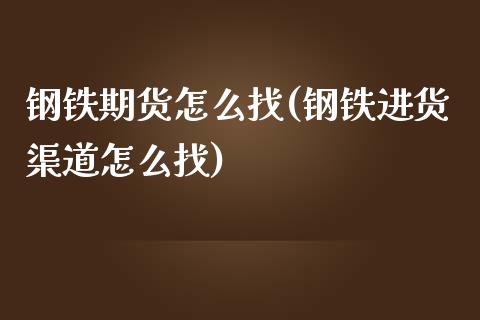 钢铁期货怎么找(钢铁进货渠道怎么找)_https://www.qianjuhuagong.com_期货百科_第1张