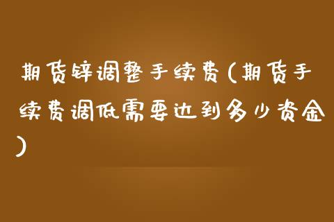 期货锌调整手续费(期货手续费调低需要达到多少资金)_https://www.qianjuhuagong.com_期货直播_第1张