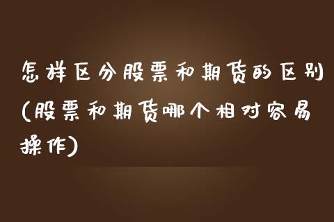 怎样区分股票和期货的区别(股票和期货哪个相对容易操作)_https://www.qianjuhuagong.com_期货百科_第1张